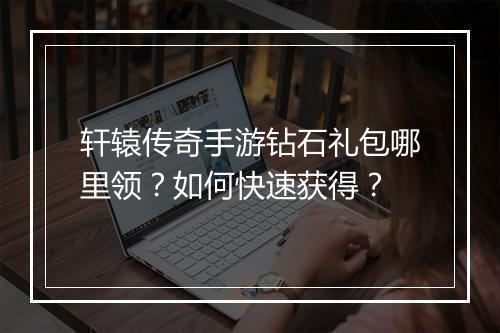 轩辕传奇手游钻石礼包哪里领？如何快速获得？