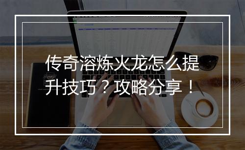 传奇溶炼火龙怎么提升技巧？攻略分享！