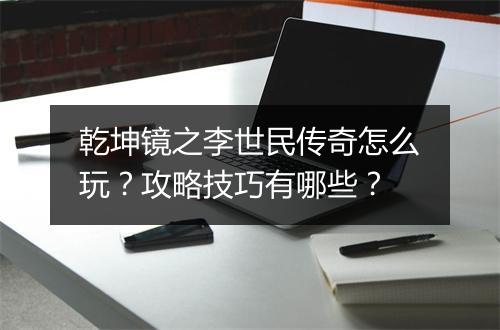 乾坤镜之李世民传奇怎么玩？攻略技巧有哪些？