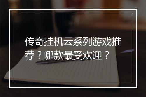 传奇挂机云系列游戏推荐？哪款最受欢迎？