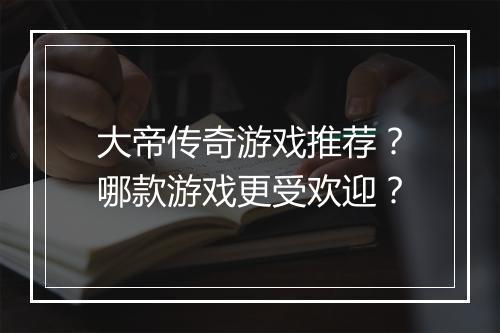 大帝传奇游戏推荐？哪款游戏更受欢迎？