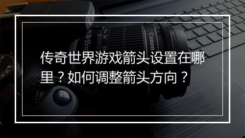 传奇世界游戏箭头设置在哪里？如何调整箭头方向？