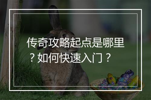 传奇攻略起点是哪里？如何快速入门？