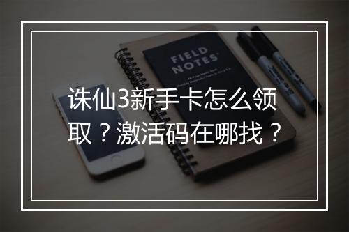 诛仙3新手卡怎么领取？激活码在哪找？
