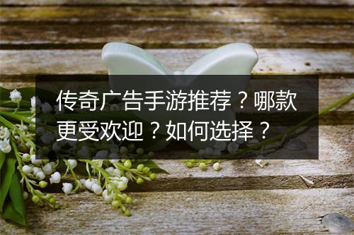 传奇广告手游推荐？哪款更受欢迎？如何选择？