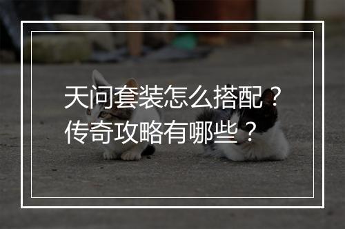 天问套装怎么搭配？传奇攻略有哪些？