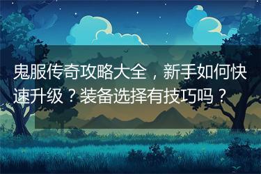 鬼服传奇攻略大全，新手如何快速升级？装备选择有技巧吗？