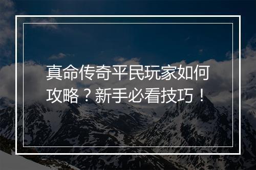 真命传奇平民玩家如何攻略？新手必看技巧！