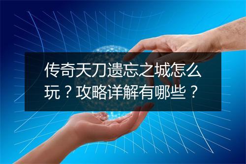 传奇天刀遗忘之城怎么玩？攻略详解有哪些？