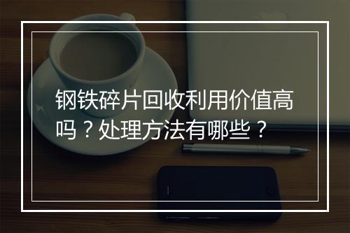 钢铁碎片回收利用价值高吗？处理方法有哪些？