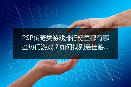 PSP传奇类游戏排行榜里都有哪些热门游戏？如何找到最佳游戏体验？