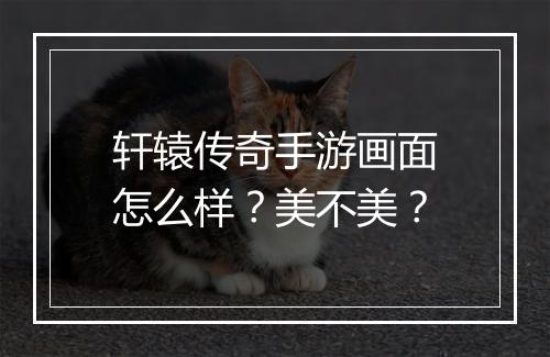 轩辕传奇手游画面怎么样？美不美？