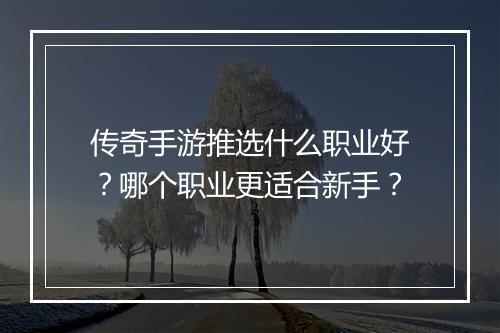 传奇手游推选什么职业好？哪个职业更适合新手？
