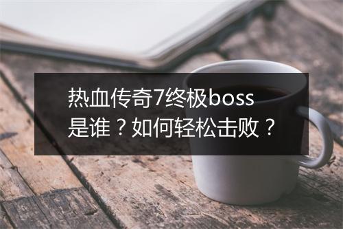 热血传奇7终极boss是谁？如何轻松击败？