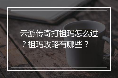 云游传奇打祖玛怎么过？祖玛攻略有哪些？