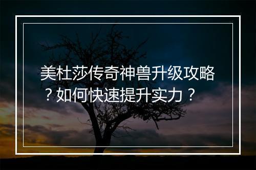 美杜莎传奇神兽升级攻略？如何快速提升实力？