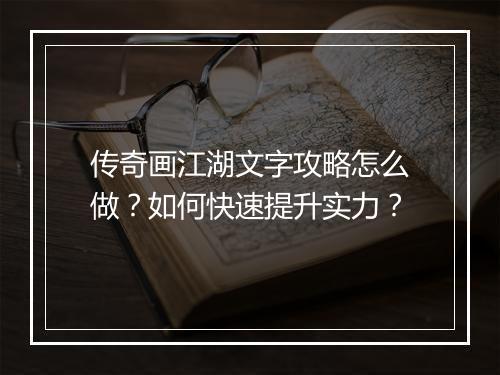 传奇画江湖文字攻略怎么做？如何快速提升实力？