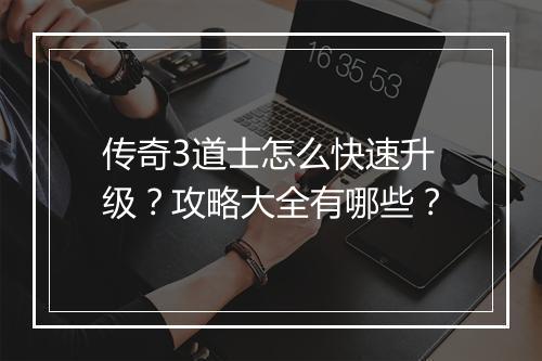 传奇3道士怎么快速升级？攻略大全有哪些？