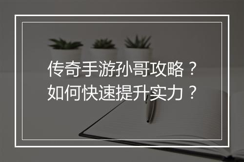 传奇手游孙哥攻略？如何快速提升实力？