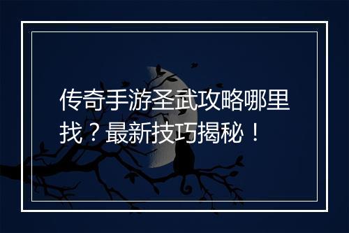 传奇手游圣武攻略哪里找？最新技巧揭秘！