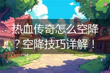 热血传奇怎么空降？空降技巧详解！