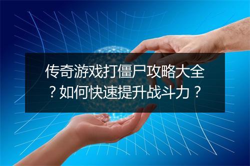 传奇游戏打僵尸攻略大全？如何快速提升战斗力？