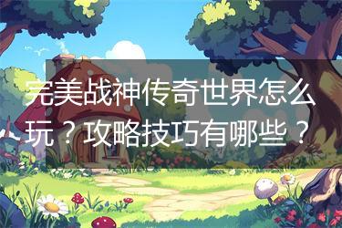 完美战神传奇世界怎么玩？攻略技巧有哪些？