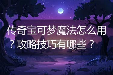 传奇宝可梦魔法怎么用？攻略技巧有哪些？