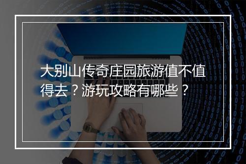 大别山传奇庄园旅游值不值得去？游玩攻略有哪些？