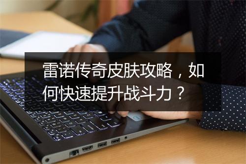 雷诺传奇皮肤攻略，如何快速提升战斗力？
