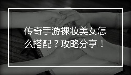 传奇手游裸妆美女怎么搭配？攻略分享！