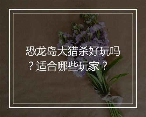 恐龙岛大猎杀好玩吗？适合哪些玩家？