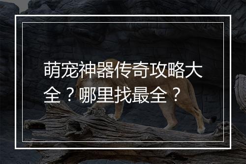 萌宠神器传奇攻略大全？哪里找最全？