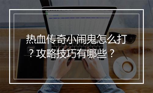 热血传奇小闹鬼怎么打？攻略技巧有哪些？
