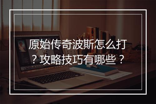 原始传奇波斯怎么打？攻略技巧有哪些？