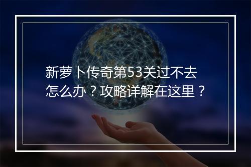 新萝卜传奇第53关过不去怎么办？攻略详解在这里？