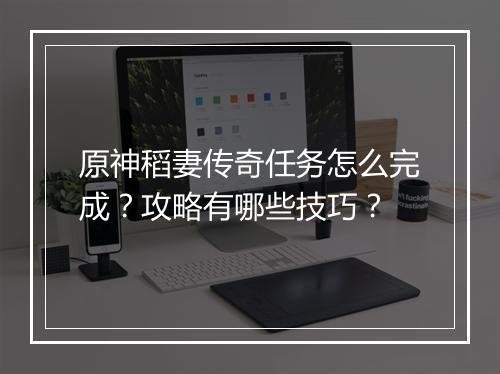 原神稻妻传奇任务怎么完成？攻略有哪些技巧？