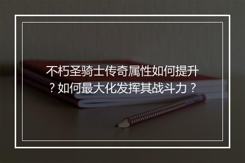 不朽圣骑士传奇属性如何提升？如何最大化发挥其战斗力？