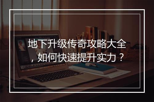 地下升级传奇攻略大全，如何快速提升实力？