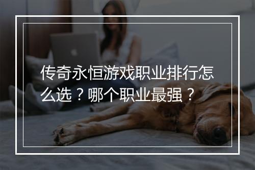 传奇永恒游戏职业排行怎么选？哪个职业最强？