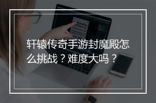 轩辕传奇手游封魔殿怎么挑战？难度大吗？