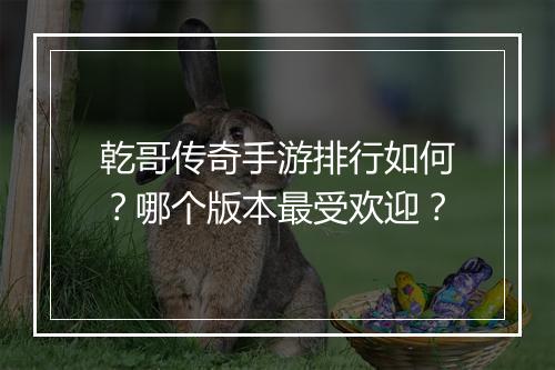 乾哥传奇手游排行如何？哪个版本最受欢迎？