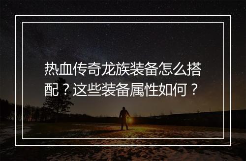 热血传奇龙族装备怎么搭配？这些装备属性如何？