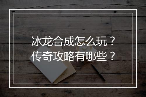 冰龙合成怎么玩？传奇攻略有哪些？