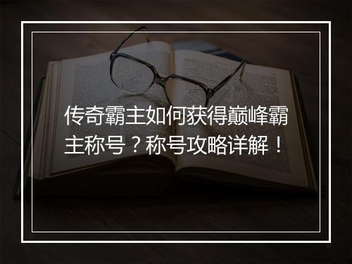 传奇霸主如何获得巅峰霸主称号？称号攻略详解！