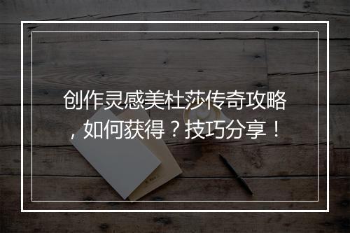 创作灵感美杜莎传奇攻略，如何获得？技巧分享！