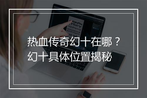 热血传奇幻十在哪？幻十具体位置揭秘