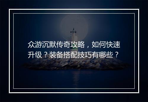 众游沉默传奇攻略，如何快速升级？装备搭配技巧有哪些？