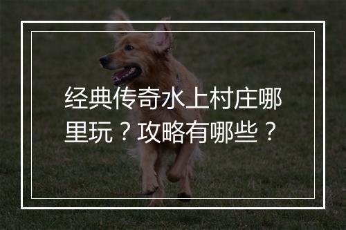 经典传奇水上村庄哪里玩？攻略有哪些？