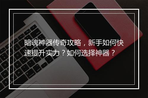 暗魂神器传奇攻略，新手如何快速提升实力？如何选择神器？
